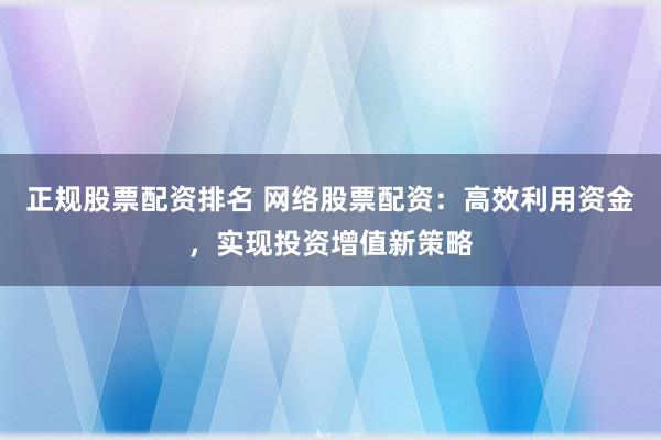 正规股票配资排名 网络股票配资:高效利用资金,实现投资增值新策略