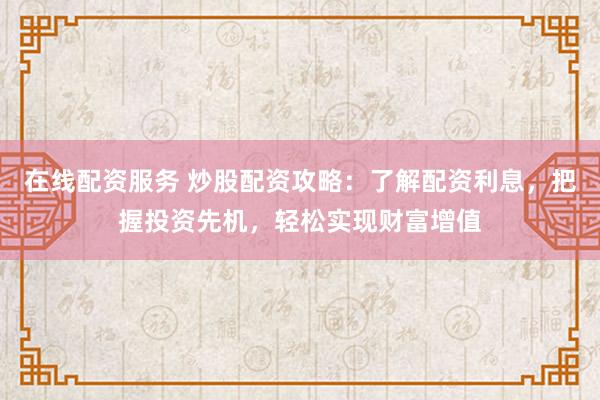 在线配资服务 炒股配资攻略：了解配资利息，把握投资先机，轻松实现财富增值