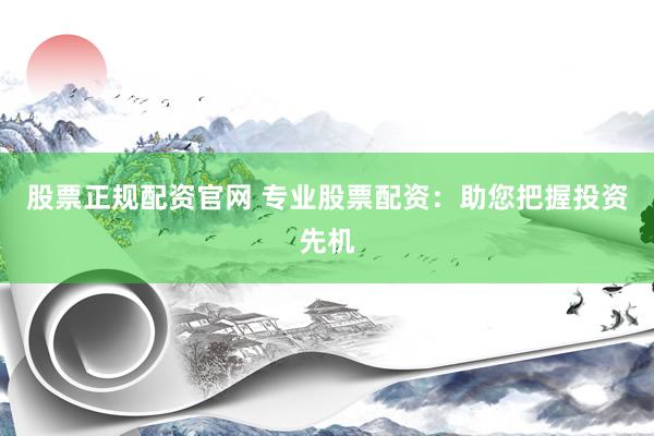 股票正规配资官网 专业股票配资：助您把握投资先机