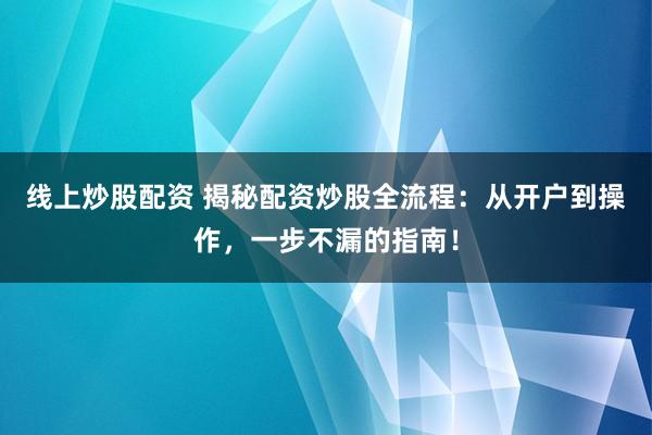 线上炒股配资 揭秘配资炒股全流程：从开户到操作，一步不漏的指南！