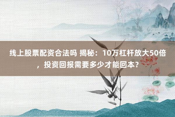 线上股票配资合法吗 揭秘：10万杠杆放大50倍，投资回报需要多少才能回本？