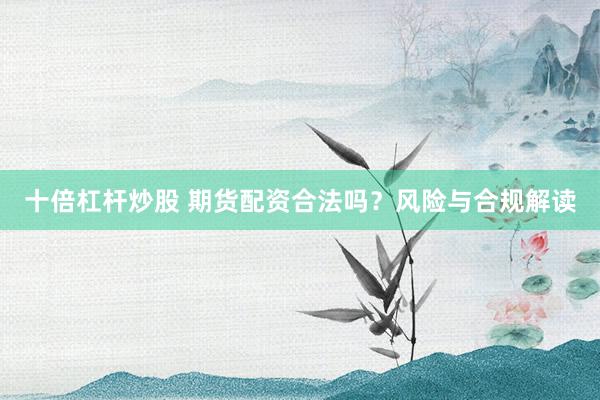 十倍杠杆炒股 期货配资合法吗？风险与合规解读