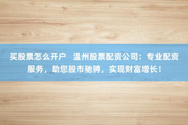 买股票怎么开户   温州股票配资公司：专业配资服务，助您股市驰骋，实现财富增长！