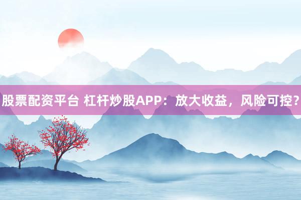 股票配资平台 杠杆炒股APP：放大收益，风险可控？