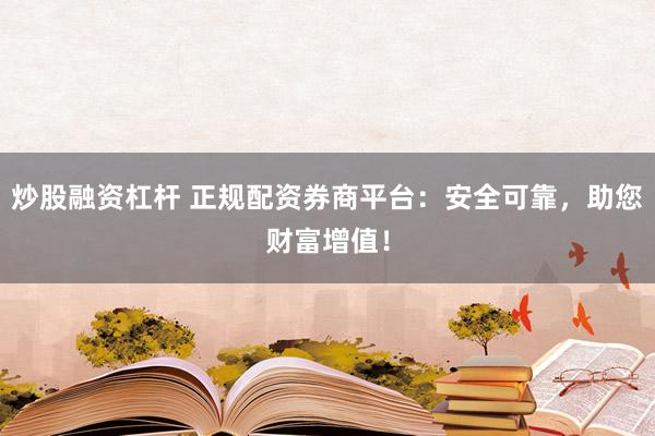炒股融资杠杆 正规配资券商平台：安全可靠，助您财富增值！