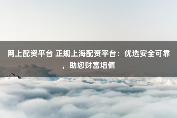 网上配资平台 正规上海配资平台：优选安全可靠，助您财富增值