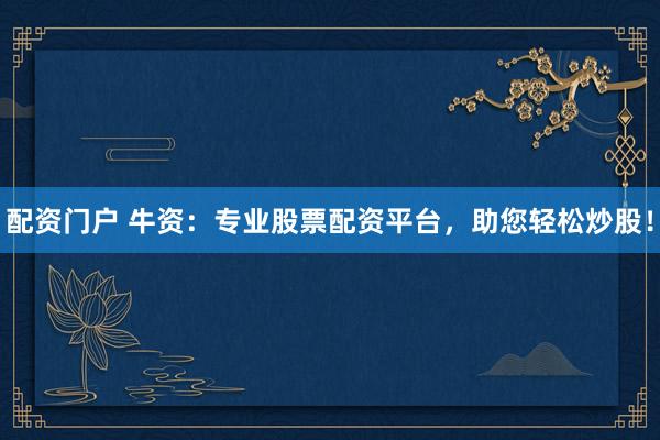 配资门户 牛资：专业股票配资平台，助您轻松炒股！