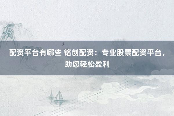 配资平台有哪些 铭创配资：专业股票配资平台，助您轻松盈利