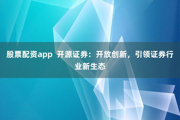 股票配资app  开源证券：开放创新，引领证券行业新生态