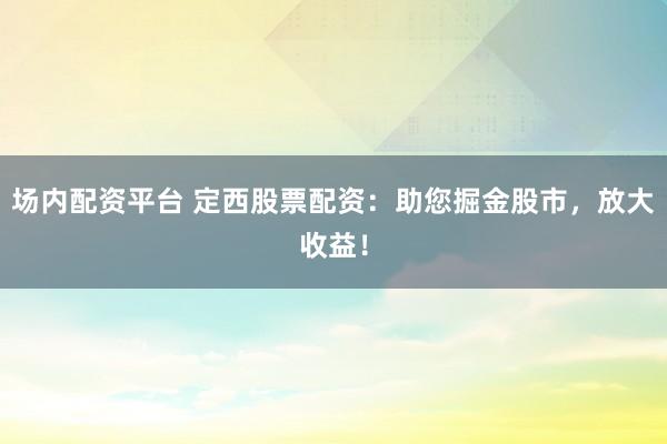 场内配资平台 定西股票配资：助您掘金股市，放大收益！