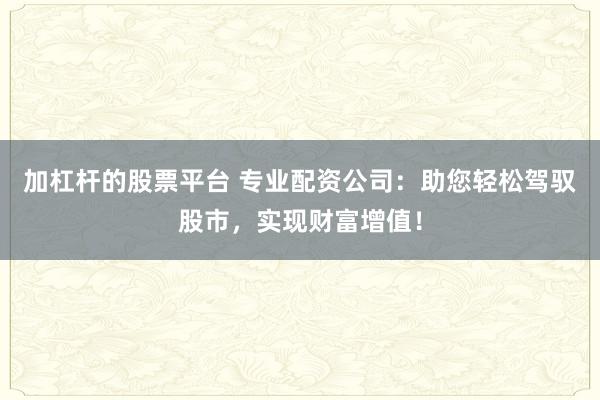 加杠杆的股票平台 专业配资公司：助您轻松驾驭股市，实现财富增值！