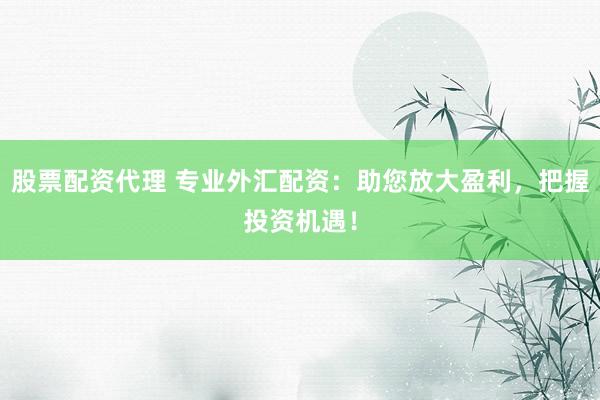 股票配资代理 专业外汇配资：助您放大盈利，把握投资机遇！