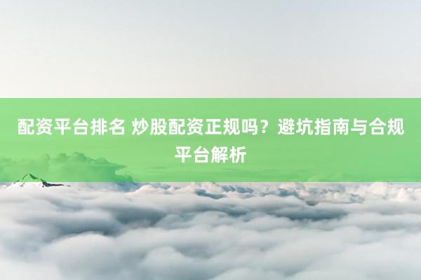配资平台排名 炒股配资正规吗？避坑指南与合规平台解析