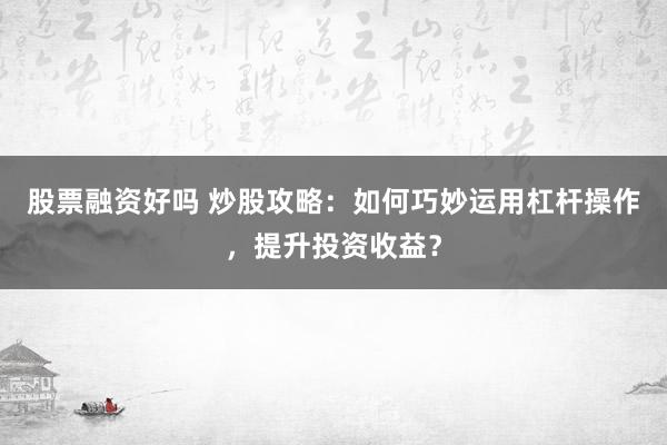 股票融资好吗 炒股攻略：如何巧妙运用杠杆操作，提升投资收益？