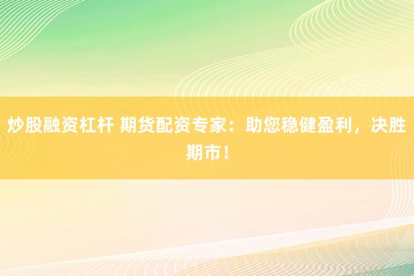 炒股融资杠杆 期货配资专家:助您稳健盈利,决胜期市!