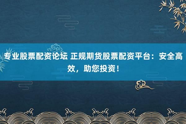 专业股票配资论坛 正规期货股票配资平台：安全高效，助您投资！
