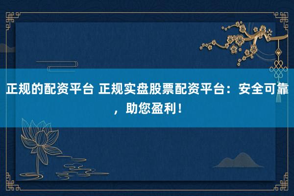 正规的配资平台 正规实盘股票配资平台:安全可靠,助您盈利!
