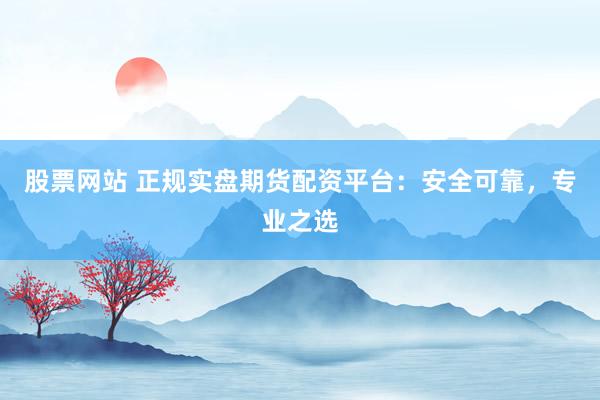 股票网站 正规实盘期货配资平台:安全可靠,专业之选