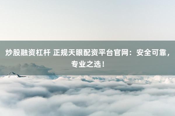 炒股融资杠杆 正规天眼配资平台官网:安全可靠,专业之选!