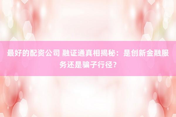 最好的配资公司 融证通真相揭秘：是创新金融服务还是骗子行径？