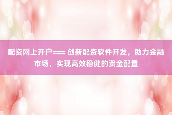 配资网上开户=== 创新配资软件开发，助力金融市场，实现高效稳健的资金配置