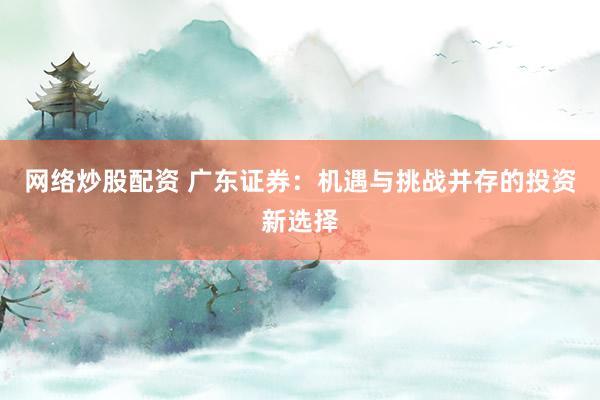 网络炒股配资 广东证券:机遇与挑战并存的投资新选择