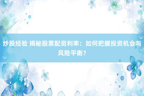 炒股经验 揭秘股票配资利率:如何把握投资机会与风险平衡?