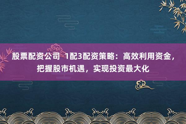 股票配资公司 1配3配资策略:高效利用资金,把握股市机遇,实现投资最大化