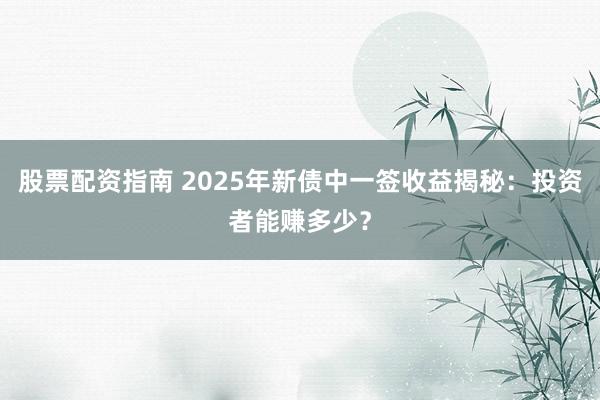 股票配资指南 2025年新债中一签收益揭秘:投资者能赚多少?