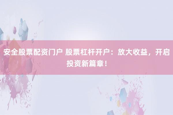安全股票配资门户 股票杠杆开户:放大收益,开启投资新篇章!