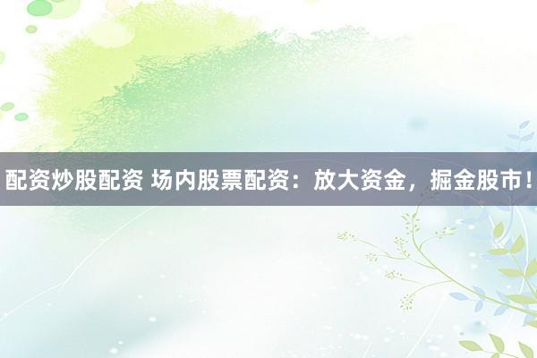 配资炒股配资 场内股票配资:放大资金,掘金股市!