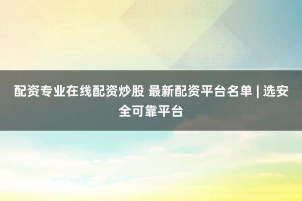 配资专业在线配资炒股 最新配资平台名单 | 选安全可靠平台