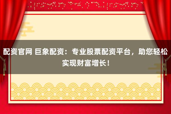 配资官网 巨象配资:专业股票配资平台,助您轻松实现财富增长!