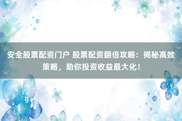 安全股票配资门户 股票配资翻倍攻略：揭秘高效策略，助你投资收益最大化！