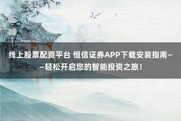 线上股票配资平台 恒信证券APP下载安装指南——轻松开启您的智能投资之旅！