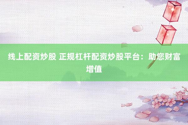 线上配资炒股 正规杠杆配资炒股平台：助您财富增值