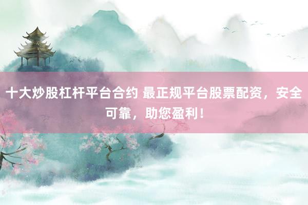 十大炒股杠杆平台合约 最正规平台股票配资，安全可靠，助您盈利！