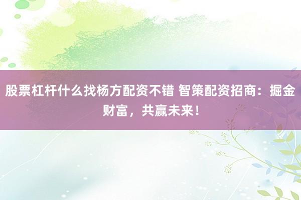 股票杠杆什么找杨方配资不错 智策配资招商：掘金财富，共赢未来！