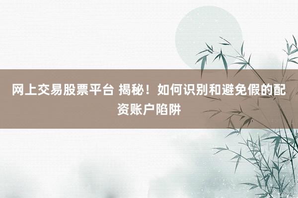 网上交易股票平台 揭秘！如何识别和避免假的配资账户陷阱
