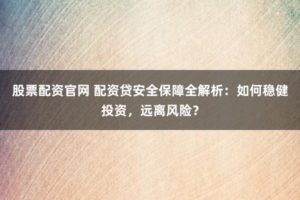 股票配资官网 配资贷安全保障全解析：如何稳健投资，远离风险？
