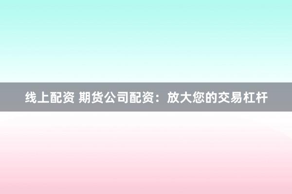线上配资 期货公司配资：放大您的交易杠杆