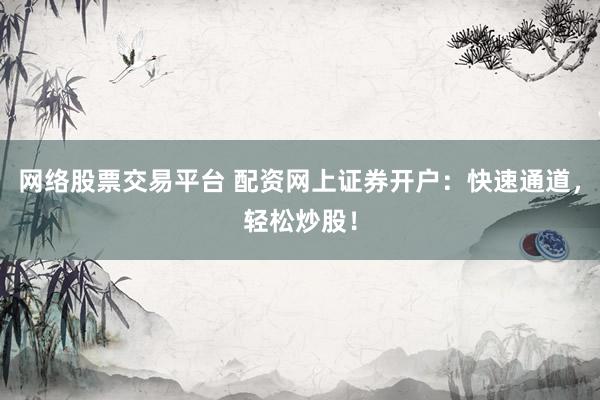 网络股票交易平台 配资网上证券开户：快速通道，轻松炒股！