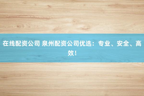 在线配资公司 泉州配资公司优选:专业、安全、高效!