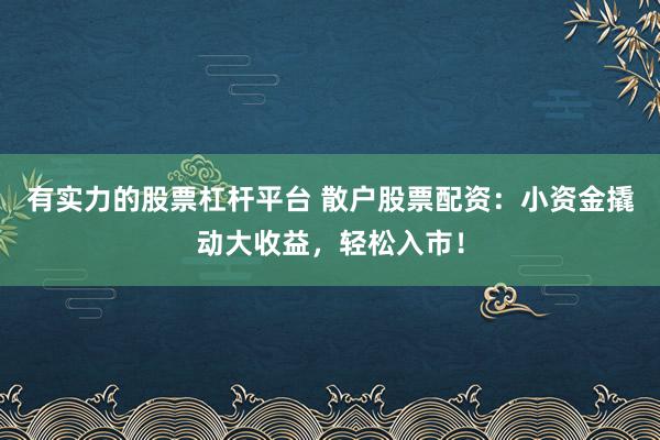 有实力的股票杠杆平台 散户股票配资：小资金撬动大收益，轻松入市！