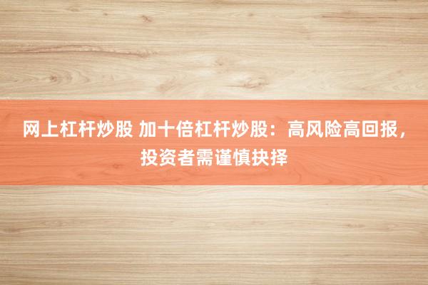 网上杠杆炒股 加十倍杠杆炒股：高风险高回报，投资者需谨慎抉择