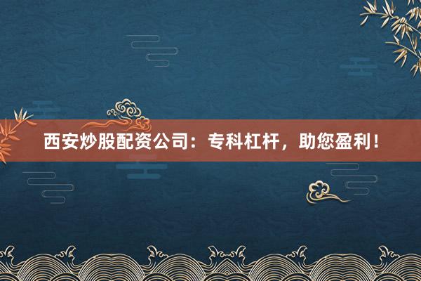 西安炒股配资公司：专科杠杆，助您盈利！