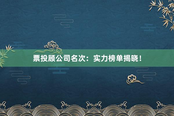 票投顾公司名次：实力榜单揭晓！