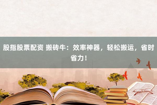 股指股票配资 搬砖牛：效率神器，轻松搬运，省时省力！