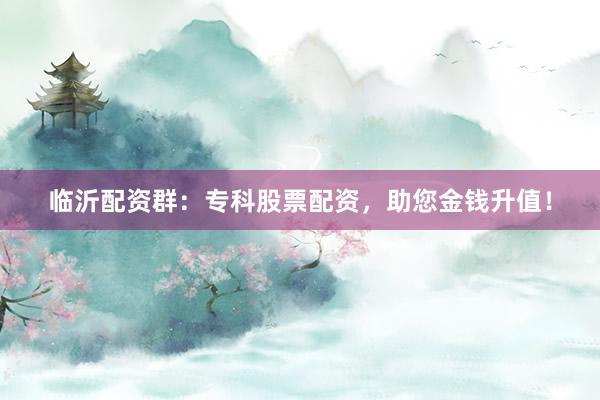 临沂配资群：专科股票配资，助您金钱升值！