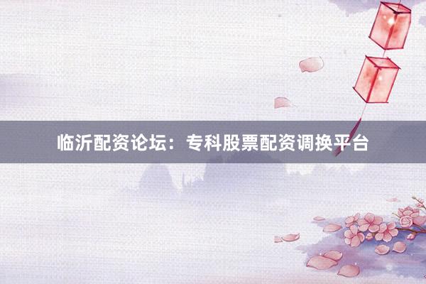 临沂配资论坛：专科股票配资调换平台